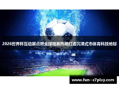 2026世界杯互动屏点燃全球观赛热潮打造沉浸式市体育科技地标