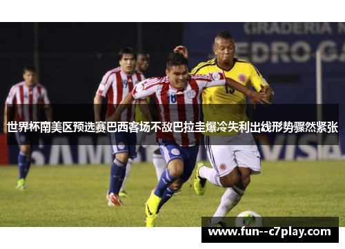 世界杯南美区预选赛巴西客场不敌巴拉圭爆冷失利出线形势骤然紧张
