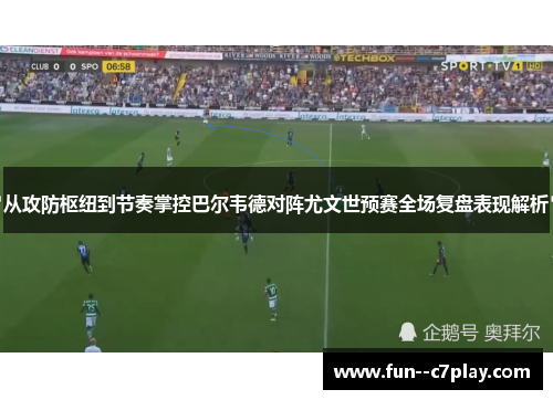从攻防枢纽到节奏掌控巴尔韦德对阵尤文世预赛全场复盘表现解析