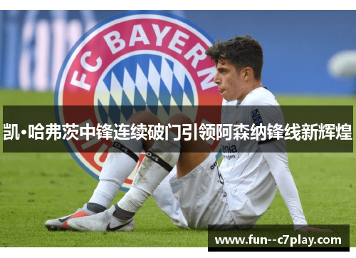 凯·哈弗茨中锋连续破门引领阿森纳锋线新辉煌