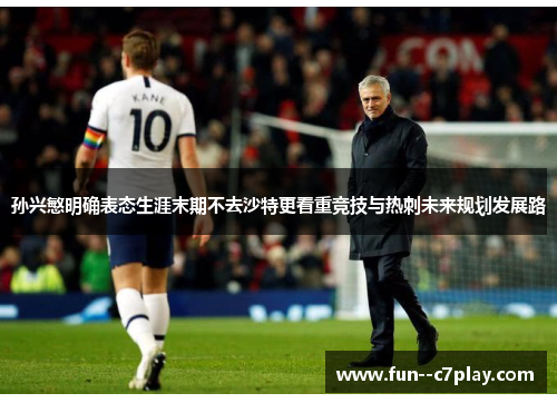 孙兴慜明确表态生涯末期不去沙特更看重竞技与热刺未来规划发展路