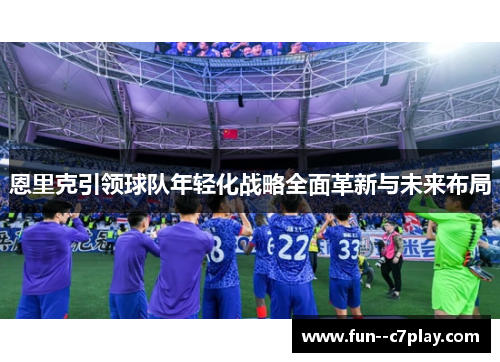 恩里克引领球队年轻化战略全面革新与未来布局