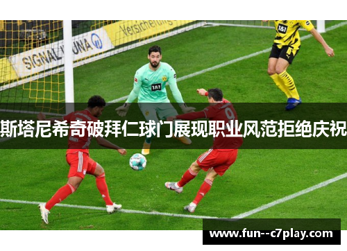 斯塔尼希奇破拜仁球门展现职业风范拒绝庆祝