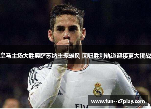 皇马主场大胜奥萨苏纳重振雄风 回归胜利轨道迎接更大挑战