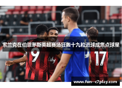 索兰克在伯恩茅斯英超赛场狂轰十九粒进球成焦点球星