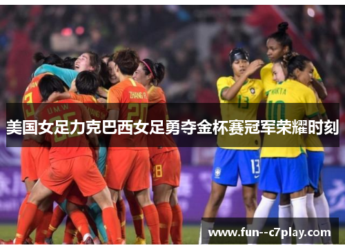 美国女足力克巴西女足勇夺金杯赛冠军荣耀时刻