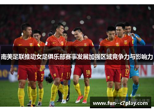 南美足联推动女足俱乐部赛事发展加强区域竞争力与影响力
