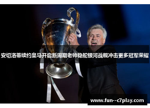 安切洛蒂续约皇马开启新周期老帅稳舵银河战舰冲击更多冠军荣耀