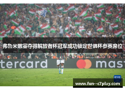 弗鲁米嫩塞夺得解放者杯冠军成功锁定世俱杯参赛席位